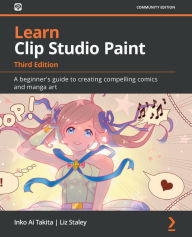 Learn Clip Studio Paint - Third Edition: A beginner's guide to creating compelling comics and manga art Inko Ai Takita Author