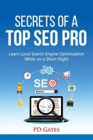 Secrets of a Top SEO Pro: Learn Local Search Engine Optimization While on a Short Flight PD Gates Author