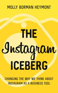 The Instagram Iceberg: Changing The Way We Think About Instagram As A Business Tool Molly Borman Heymont Author