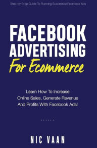 Facebook Advertising For Ecommerce: Learn How To Increase Online Sales, Generate Revenue And Profitability With Facebook Ads Nic Vaan Author