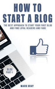 How To Start A Blog: The Best Approach to Start Your First Blog and Find Loyal Readers and Fans Mark Gray Author