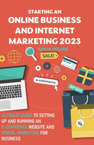 Starting an Online Business and Internet Marketing 2023: Ultimate Guide to Setting Up an E-Commerce Website and Digital Marketing For Business SONJA H