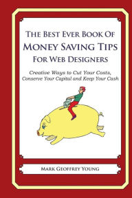 The Best Ever Book of Money Saving Tips for Web Designers: Creative Ways to Cut Your Costs, Conserve Your Capital And Keep Your Cash Mark Geoffrey You