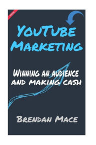 YouTube Marketing: Winning an Audience and Making Cash Brendan J.T. Mace Author