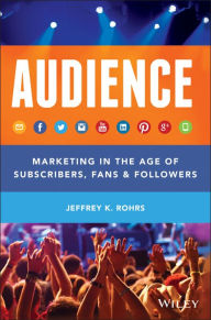 Audience: Marketing in the Age of Subscribers, Fans and Followers Jeffrey K. Rohrs Author