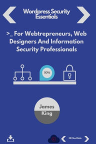 Wordpress Security Essentials: : For Webtrepreneurs, Web Designers And Information Security Professionals James King Author