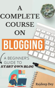 A COMPLETE COURSE ON BLOGGING- A BEGINNER'S GUIDE TO START OWN BLOG Rajdeep Dey Author