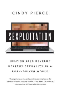 Sexploitation: Helping Kids Develop Healthy Sexuality in a Porn-Driven World Cindy Pierce Author