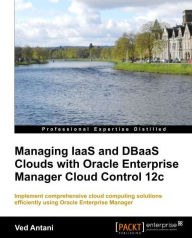 Managing Iaas and Dbaas Clouds with Oracle Enterprise Manager Cloud Control 12c Ved Antani Author