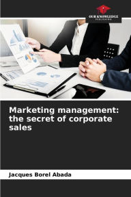 Marketing management: the secret of corporate sales Jacques Borel Abada Author