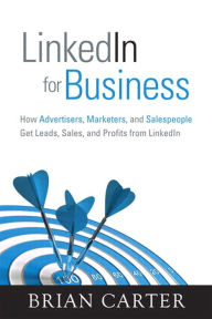 LinkedIn for Business: How Advertisers, Marketers and Salespeople Get Leads, Sales and Profits from LinkedIn Brian Carter Author