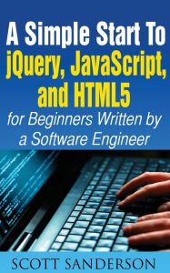 A SIMPLE START TO JQUERY, JAVASCRIPT, AND HTML5 FOR BEGINNERS SCOTT SANDERSON Author