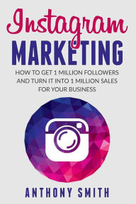 Instagram Marketing: How to Get 1 Million Followers and Turn it into 1 Million Sales for Your Business Anthony Smith Author