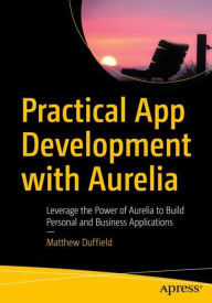 Practical App Development with Aurelia: Leverage the Power of Aurelia to Build Personal and Business Applications Matthew Duffield Author