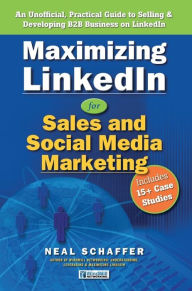 Maximizing LinkedIn for Sales and Social Media Marketing: An Unofficial, Practical Guide to Selling & Developing B2B Business On LinkedIn Neal Sch