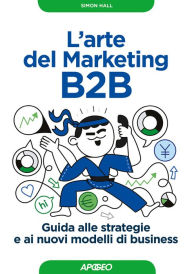 L'arte del Marketing B2B: Guida alle strategie e ai nuovi modelli di business Simon Hall Author