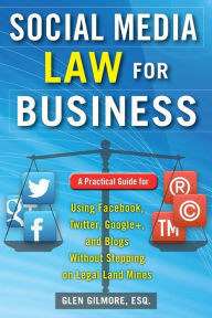 Social Media Law for Business: A Practical Guide for Using Facebook, Twitter, Google +, and Blogs Without Stepping on Legal Land Mines Glen Gilmore Au