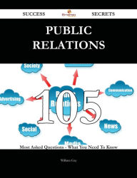 Public Relations 105 Success Secrets - 105 Most Asked Questions On Public Relations - What You Need To Know William Gay Author