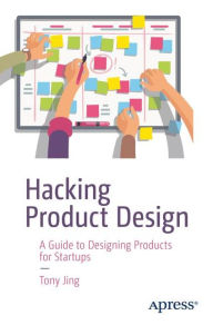 Hacking Product Design: A Guide to Designing Products for Startups Tony Jing Author