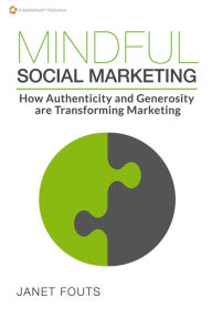 Mindful Social Marketing: How Authenticity and Generosity are Transforming Marketing Janet Fouts Author