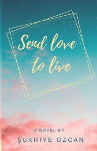 Send love to live: Can love heal everything? Sükriye Özcan Author