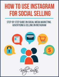 How To Use Instagram For Social Selling: Step-By-Step Guide On Social Media Marketing, Advertising and Selling On Instagram Kelly Bolton Author