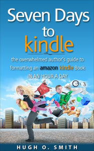 Seven Days to Kindle: The Overwhelmed Author's Guide to Formatting an Amazon Kindle Book in an Hour a Day Hugh O. Smith Author
