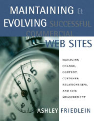 Maintaining and Evolving Successful Commercial Web Sites: Managing Change, Content, Customer Relationships, and Site Measurement Ashley Friedlein Auth