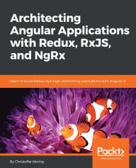 Architecting Angular Applications with Redux, RxJS, and NgRx: Learn to build Redux style high-performing applications with Angular 6 Christoffer Norin