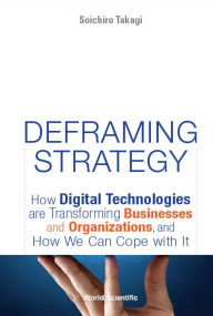 Deframing Strategy: How Digital Technologies Are Transforming Businesses And Organizations, And How We Can Cope With It Soichiro Takagi Author
