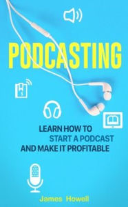 Podcasting: Learn How to Start a Podcast and Make It Profitable James Howell Author