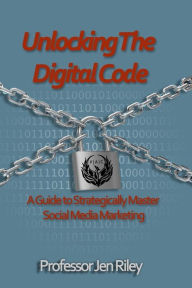 Unlocking the Digital Code: A Guide to Strategically Master Social Media Marketing Jen Riley Author