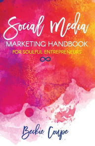 Social Media Marketing Handbook for Soulful Entrepreneurs: The Complete Guide To Creating A Soulful and Successful Social Media Strategy Beckie Coupe