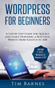 Wordpress for Beginners: A Step by Step Guide for Quickly and Easily Designing a Beautiful Website from Scratch in 2018 (Contains 2 Texts - Wordpress