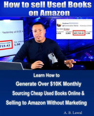 How to Sell Used Books on Amazon: Learn How to Generate Over $10K Monthly Sourcing Cheap Used Books Online & Selling to Amazon Without Marketing A. B.