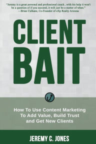Client Bait: How To Use Content Marketing To Add Value, Build Trust and Get New Clients. Jeremy C Jones Author