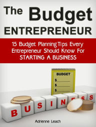 The Budget Entrepreneur: 15 Budget Planning Tips Every Entrepreneur Should Know For Starting a Business Adrienne Leach Author