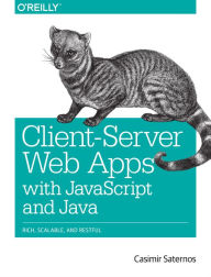 Client-Server Web Apps with JavaScript and Java: Rich, Scalable, and RESTful Casimir Saternos Author
