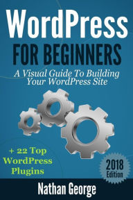 WordPress For Beginners: A Visual Guide To Building Your WordPress Site + 22 Top WordPress Plugins Nathan George Author