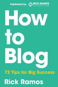 How to Blog: 70 Tips for Big Success Rick Ramos Author