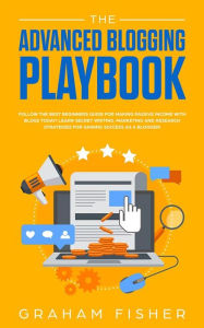 The Advanced Blogging Playbook: Follow the Best Beginners Guide for Making Passive Income with Blogs Today! Learn Secret Writing, Marketing and Resear