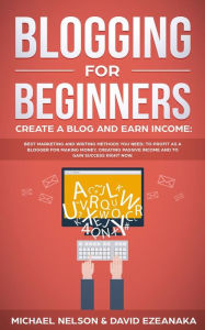 Blogging for Beginners Create a Blog and Earn Income: Best Marketing and Writing Methods You Need; to Profit as a Blogger for Making Money, Creating P