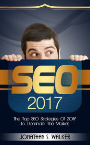 SEO: The Top SEO Strategies of 2017 to Dominate the Market Jonathan S. Walker Author