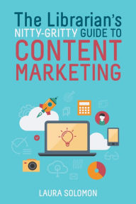 The Librarian's Nitty-Gritty Guide to Content Marketing Laura Solomon Author