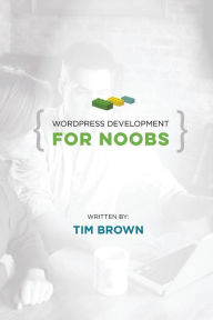 WordPress Development for Noobs: Beginner WordPress Development Course Tim Brown Author