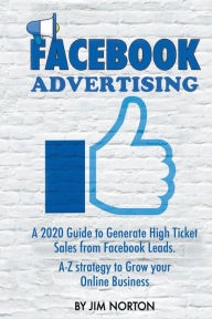 FACEBOOK ADVERTISING: A 2020 Guide to Generate High Ticket Sales from Facebook Leads. A-Z Strategy to Grow Your Online Business Jim Norton Author