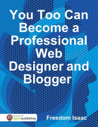 You Too Can Become a Professional Web Designer and Blogger Freedom Isaac Author