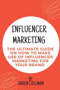 Influencer Marketing: The ultimate guide on how to make use of influencer marketing for your brand Karen Coleman Author