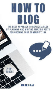 How To Blog: 2 Manuals - The Best Approach to Realize A Blog by Planning and Writing Amazing Posts for Growing Your Community 10X Mark Gray Author
