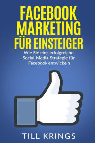 Facebook Marketing für Einsteiger: Wie Sie eine erfolgreiche Social-Media-Strategie für Facebook entwickeln Till Krings Author